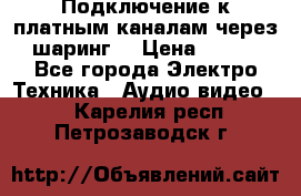 Подключение к платным каналам через шаринг  › Цена ­ 100 - Все города Электро-Техника » Аудио-видео   . Карелия респ.,Петрозаводск г.